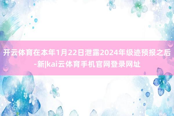 开云体育在本年1月22日泄露2024年级迹预报之后-新|kai云体育手机官网登录网址
