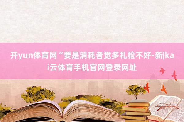 开yun体育网“要是消耗者觉多礼验不好-新|kai云体育手机官网登录网址