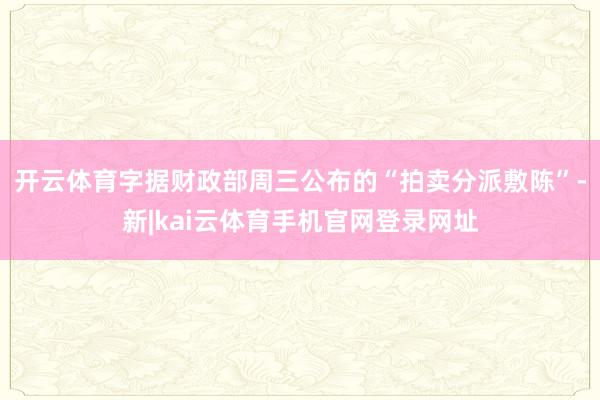 开云体育字据财政部周三公布的“拍卖分派敷陈”-新|kai云体育手机官网登录网址