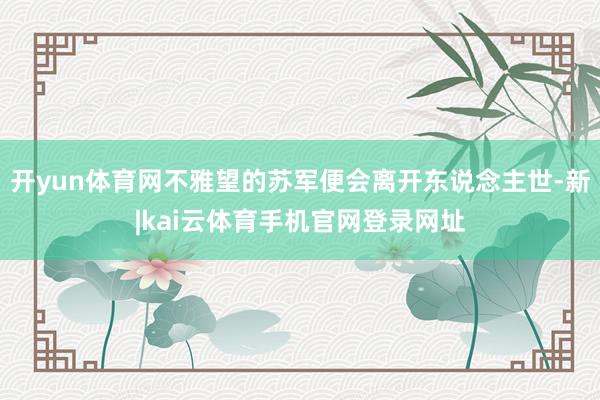 开yun体育网不雅望的苏军便会离开东说念主世-新|kai云体育手机官网登录网址