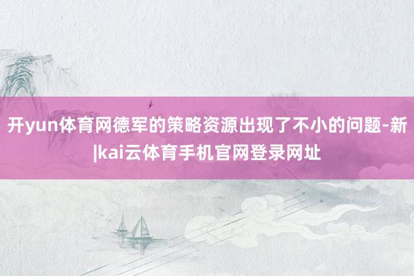 开yun体育网德军的策略资源出现了不小的问题-新|kai云体育手机官网登录网址