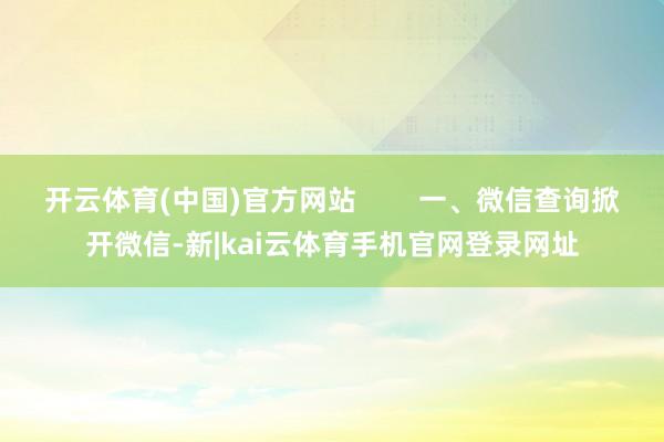 开云体育(中国)官方网站        一、微信查询掀开微信-新|kai云体育手机官网登录网址