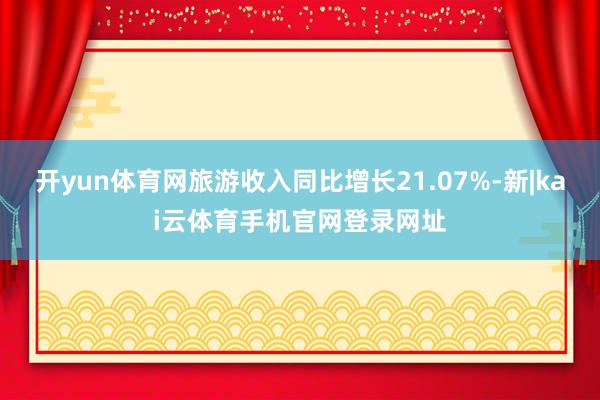 开yun体育网旅游收入同比增长21.07%-新|kai云体育手机官网登录网址