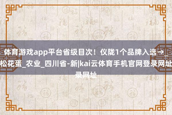 体育游戏app平台省级目次！仪陇1个品牌入选→_松花蛋_农业_四川省-新|kai云体育手机官网登录网址