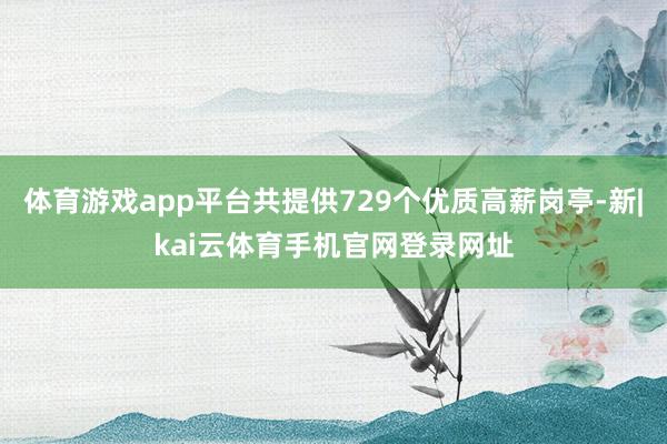 体育游戏app平台共提供729个优质高薪岗亭-新|kai云体育手机官网登录网址