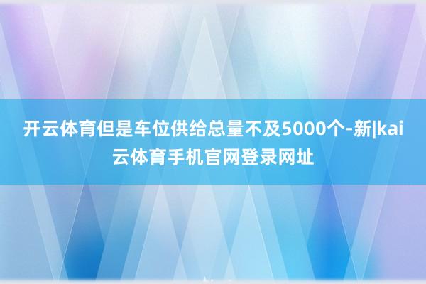 开云体育但是车位供给总量不及5000个-新|kai云体育手机官网登录网址