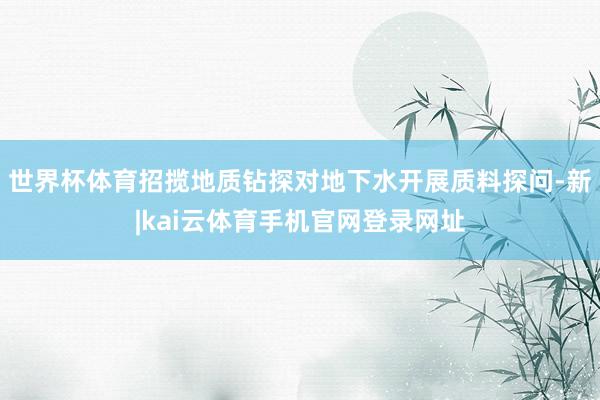世界杯体育招揽地质钻探对地下水开展质料探问-新|kai云体育手机官网登录网址