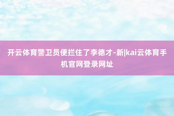 开云体育警卫员便拦住了李德才-新|kai云体育手机官网登录网址