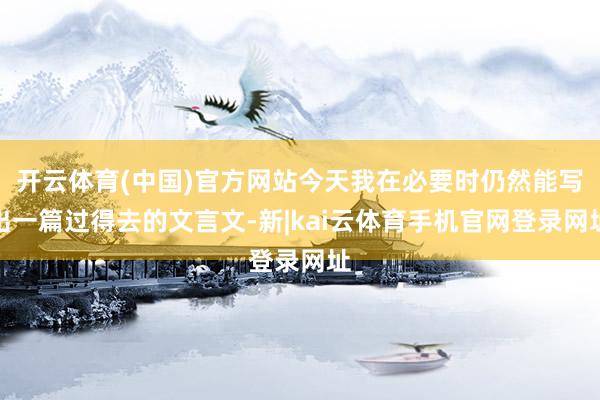 开云体育(中国)官方网站今天我在必要时仍然能写出一篇过得去的文言文-新|kai云体育手机官网登录网址