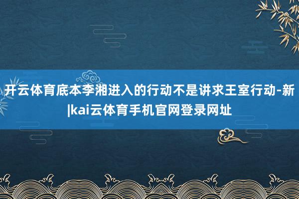 开云体育底本李湘进入的行动不是讲求王室行动-新|kai云体育手机官网登录网址