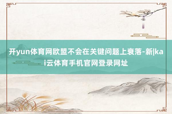 开yun体育网欧盟不会在关键问题上衰落-新|kai云体育手机官网登录网址