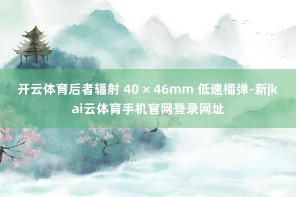 开云体育后者辐射 40 × 46mm 低速榴弹-新|kai云体育手机官网登录网址