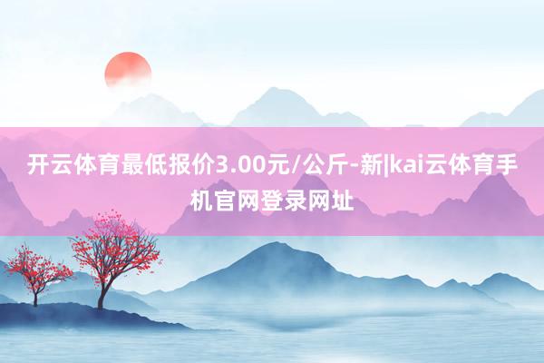 开云体育最低报价3.00元/公斤-新|kai云体育手机官网登录网址