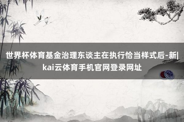 世界杯体育基金治理东谈主在执行恰当样式后-新|kai云体育手机官网登录网址