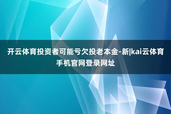 开云体育投资者可能亏欠投老本金-新|kai云体育手机官网登录网址