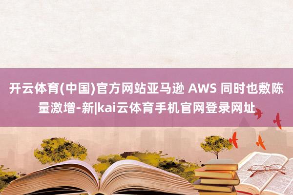 开云体育(中国)官方网站亚马逊 AWS 同时也敷陈量激增-新|kai云体育手机官网登录网址