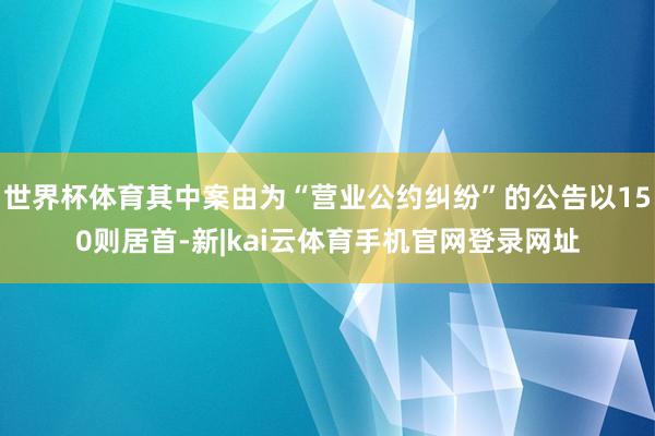 世界杯体育其中案由为“营业公约纠纷”的公告以150则居首-新|kai云体育手机官网登录网址
