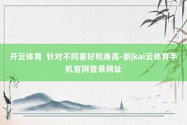 开云体育  针对不同喜好和身高-新|kai云体育手机官网登录网址