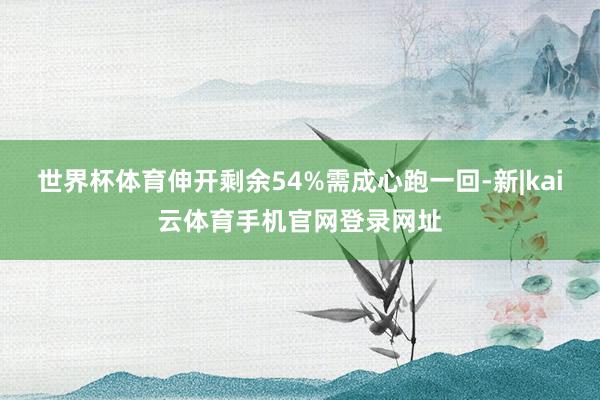 世界杯体育伸开剩余54%需成心跑一回-新|kai云体育手机官网登录网址