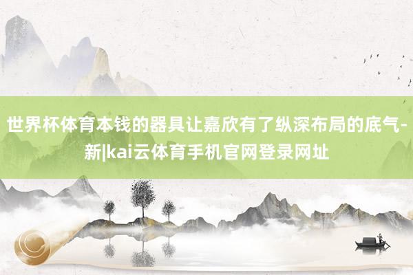 世界杯体育本钱的器具让嘉欣有了纵深布局的底气-新|kai云体育手机官网登录网址