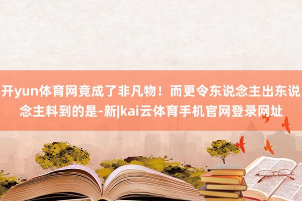 开yun体育网竟成了非凡物！而更令东说念主出东说念主料到的是-新|kai云体育手机官网登录网址