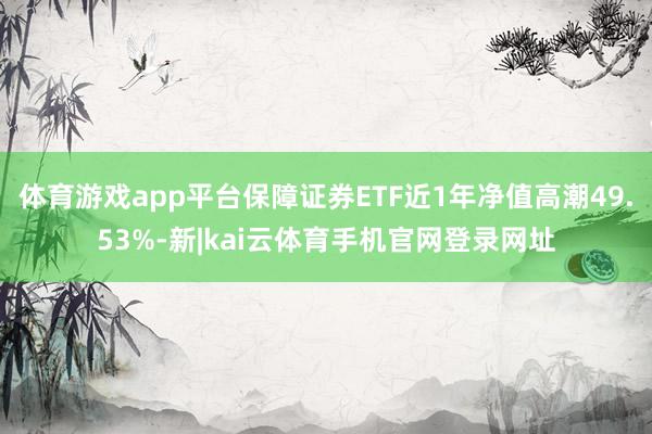 体育游戏app平台保障证券ETF近1年净值高潮49.53%-新|kai云体育手机官网登录网址