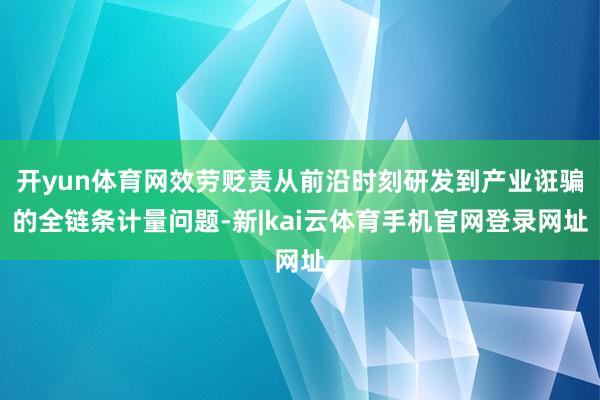 开yun体育网效劳贬责从前沿时刻研发到产业诳骗的全链条计量问题-新|kai云体育手机官网登录网址