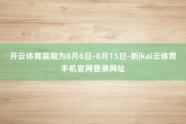 开云体育装期为8月6日-8月15日-新|kai云体育手机官网登录网址