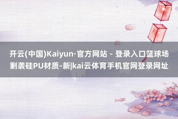开云(中国)Kaiyun·官方网站 - 登录入口篮球场剿袭硅PU材质-新|kai云体育手机官网登录网址