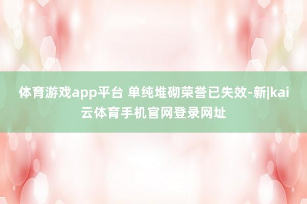 体育游戏app平台 单纯堆砌荣誉已失效-新|kai云体育手机官网登录网址