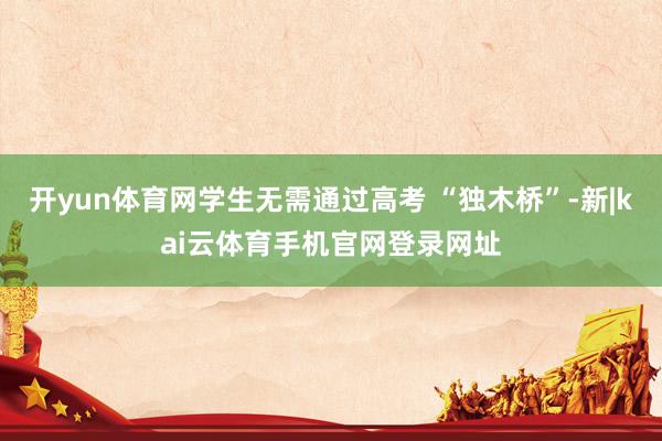 开yun体育网学生无需通过高考 “独木桥”-新|kai云体育手机官网登录网址