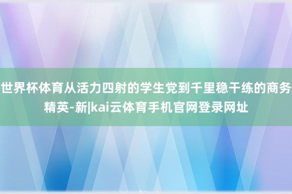 世界杯体育从活力四射的学生党到千里稳干练的商务精英-新|kai云体育手机官网登录网址