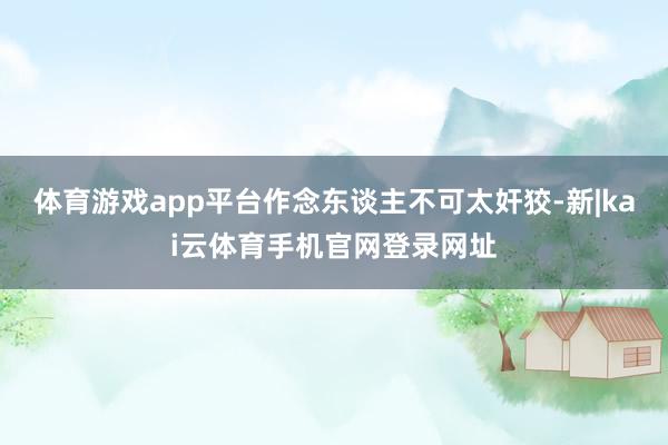 体育游戏app平台作念东谈主不可太奸狡-新|kai云体育手机官网登录网址