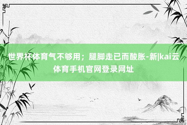世界杯体育气不够用；腿脚走已而酸胀-新|kai云体育手机官网登录网址