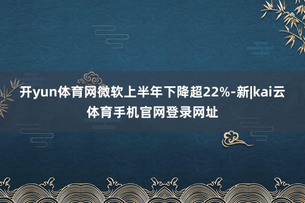 开yun体育网微软上半年下降超22%-新|kai云体育手机官网登录网址