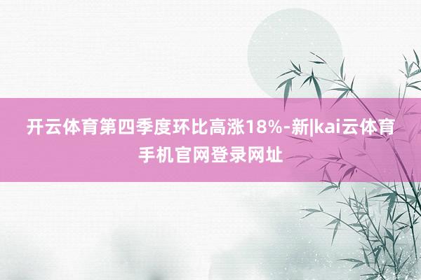 开云体育第四季度环比高涨18%-新|kai云体育手机官网登录网址