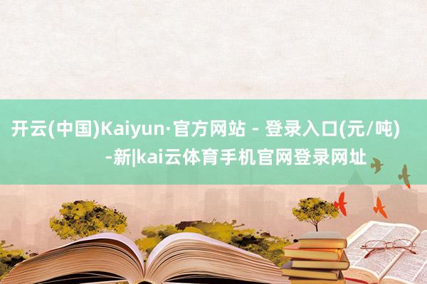 开云(中国)Kaiyun·官方网站 - 登录入口(元/吨)            -新|kai云体育手机官网登录网址