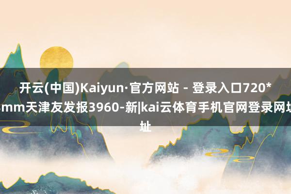 开云(中国)Kaiyun·官方网站 - 登录入口720*8mm天津友发报3960-新|kai云体育手机官网登录网址