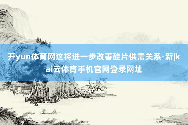 开yun体育网这将进一步改善硅片供需关系-新|kai云体育手机官网登录网址