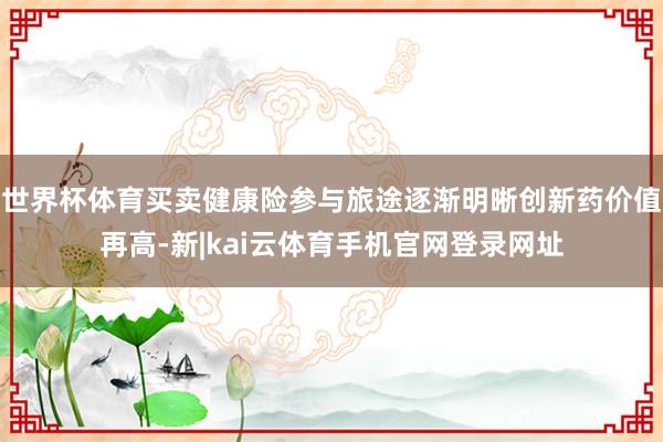 世界杯体育买卖健康险参与旅途逐渐明晰创新药价值再高-新|kai云体育手机官网登录网址
