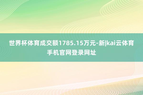 世界杯体育成交额1785.15万元-新|kai云体育手机官网登录网址