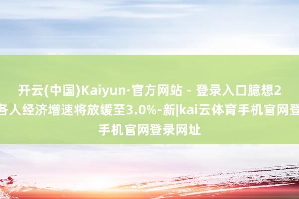 开云(中国)Kaiyun·官方网站 - 登录入口臆想2026年各人经济增速将放缓至3.0%-新|kai云体育手机官网登录网址