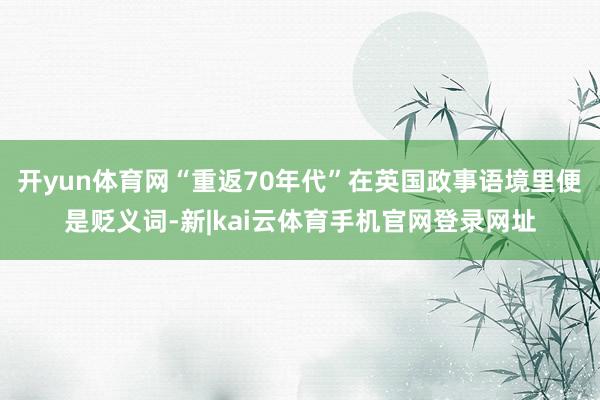 开yun体育网“重返70年代”在英国政事语境里便是贬义词-新|kai云体育手机官网登录网址