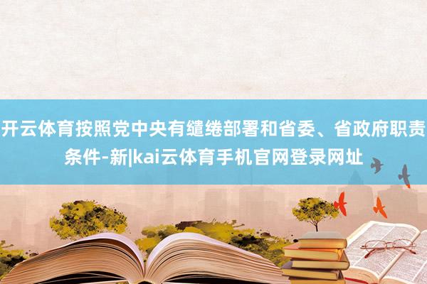 开云体育按照党中央有缱绻部署和省委、省政府职责条件-新|kai云体育手机官网登录网址
