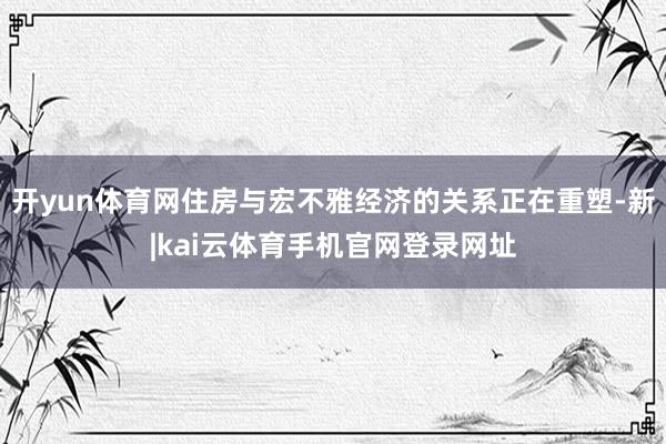 开yun体育网住房与宏不雅经济的关系正在重塑-新|kai云体育手机官网登录网址
