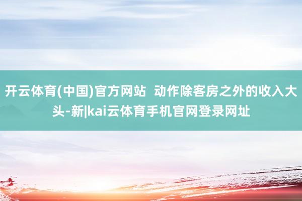 开云体育(中国)官方网站 动作除客房之外的收入大头-新|kai云体育手机官网登录网址