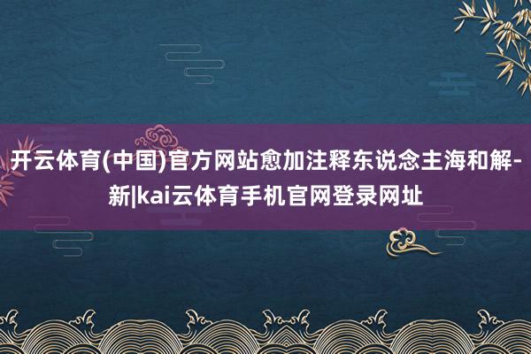 开云体育(中国)官方网站愈加注释东说念主海和解-新|kai云体育手机官网登录网址