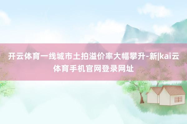 开云体育一线城市土拍溢价率大幅攀升-新|kai云体育手机官网登录网址