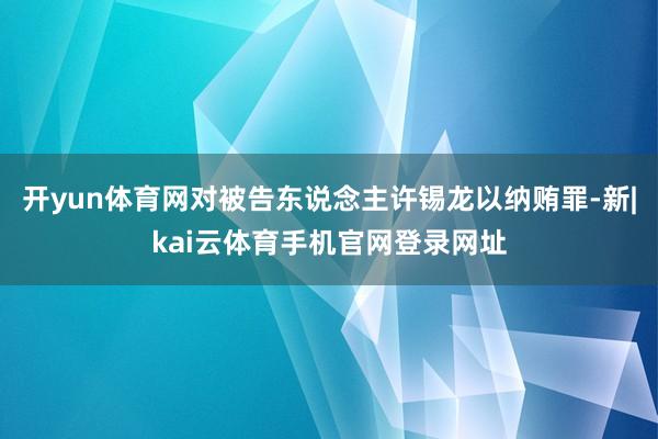 开yun体育网对被告东说念主许锡龙以纳贿罪-新|kai云体育手机官网登录网址