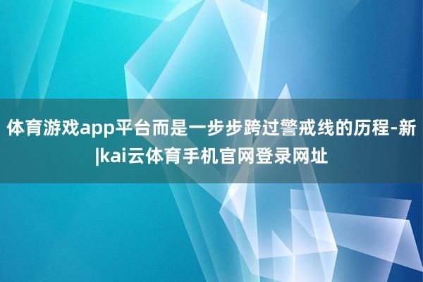 体育游戏app平台而是一步步跨过警戒线的历程-新|kai云体育手机官网登录网址
